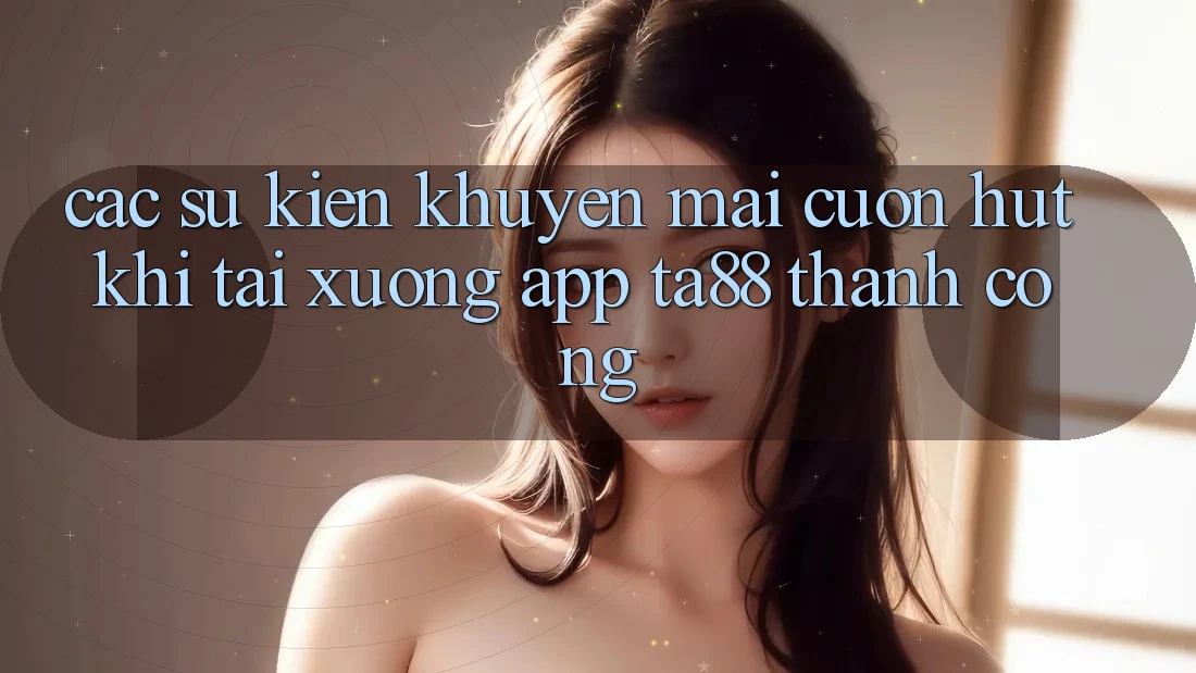 Các Sự Kiện Khuyến Mãi Cuốn hút Khi Tải xuống App TA88 Thành Công Các Sự Kiện Khuyến Mãi Cuốn hút Khi Tải xuống App TA88 Thành Công