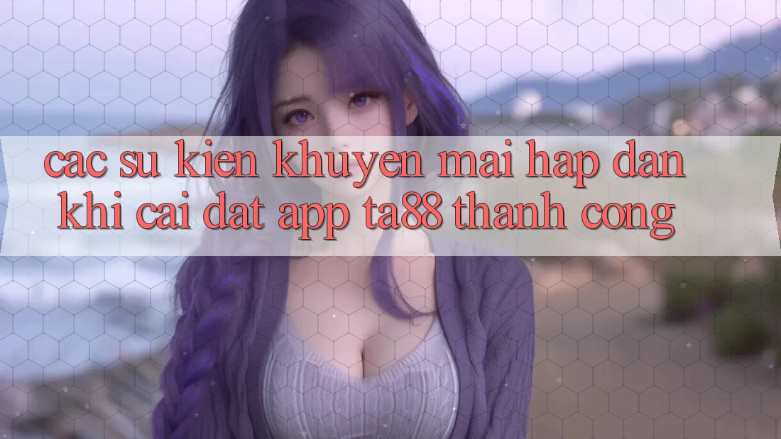 Các Sự Kiện Khuyến Mãi Hấp dẫn Khi Cài đặt App TA88 Thành Công Các Sự Kiện Khuyến Mãi Hấp dẫn Khi Cài đặt App TA88 Thành Công