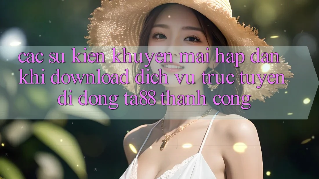 Các Sự Kiện Khuyến Mãi Hấp Dẫn Khi Download Dịch vụ trực tuyến di động TA88 Thành Công