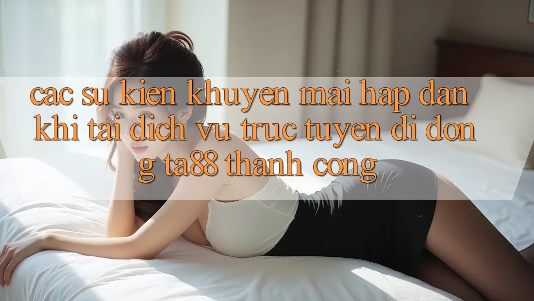 Các Sự Kiện Khuyến Mãi Hấp Dẫn Khi Tải Dịch vụ trực tuyến di động TA88 Thành Công