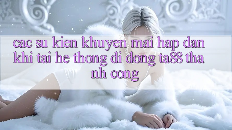 Các Sự Kiện Khuyến Mãi Hấp Dẫn Khi Tải Hệ thống di động TA88 Thành Công Các Sự Kiện Khuyến Mãi Hấp Dẫn Khi Tải Hệ thống di động TA88 Thành Công