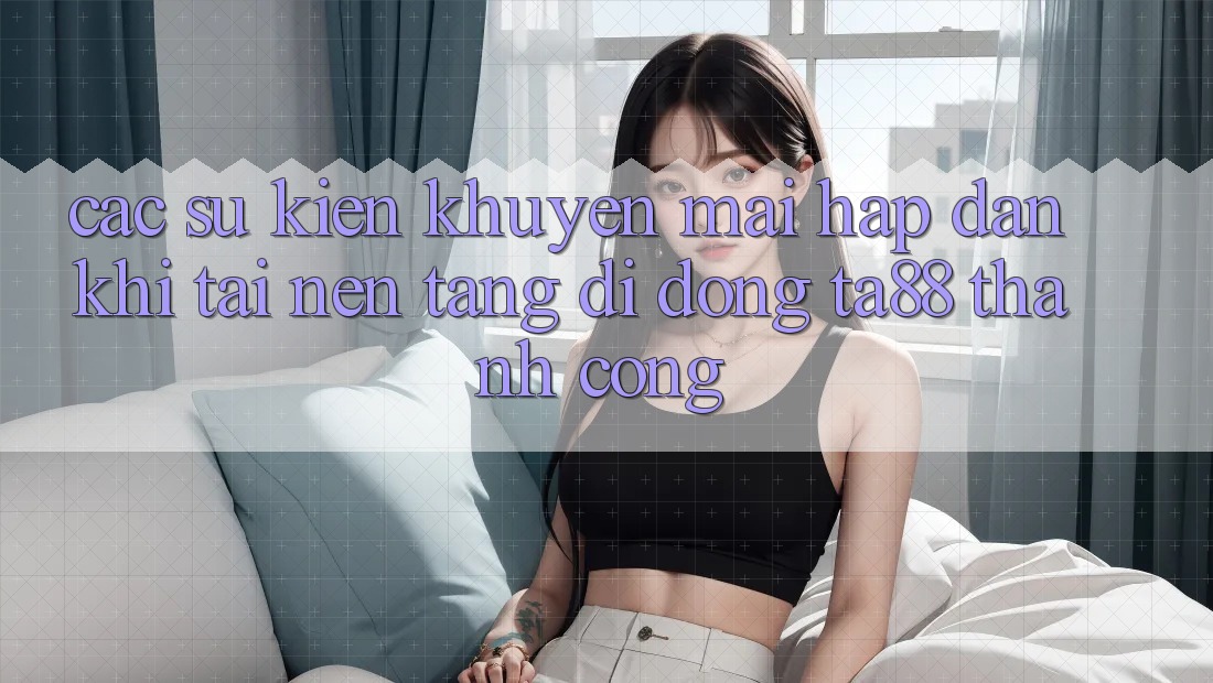 Các Sự Kiện Khuyến Mãi Hấp Dẫn Khi Tải Nền tảng di động TA88 Thành Công