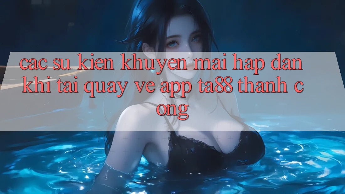 Các Sự Kiện Khuyến Mãi Hấp Dẫn Khi Tải quay về App TA88 Thành Công