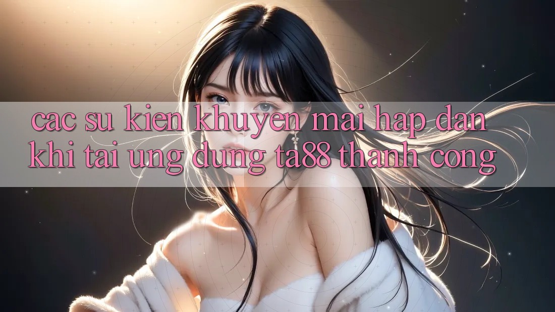 Các Sự Kiện Khuyến Mãi Hấp Dẫn Khi Tải Ứng dụng TA88 Thành Công