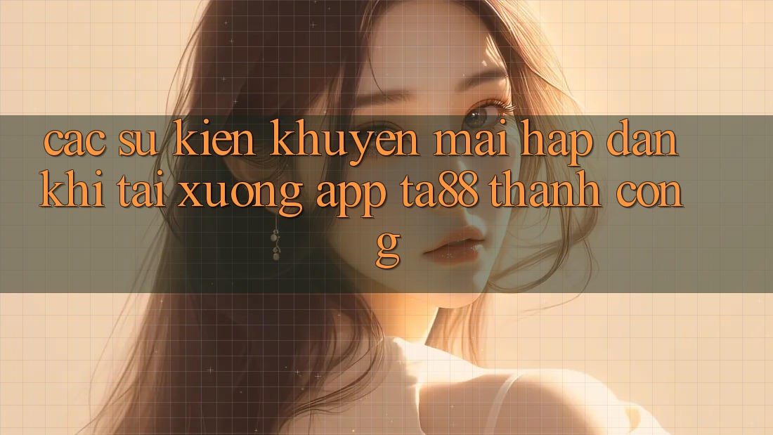Các Sự Kiện Khuyến Mãi Hấp Dẫn Khi Tải xuống App TA88 Thành Công Các Sự Kiện Khuyến Mãi Hấp Dẫn Khi Tải xuống App TA88 Thành Công
