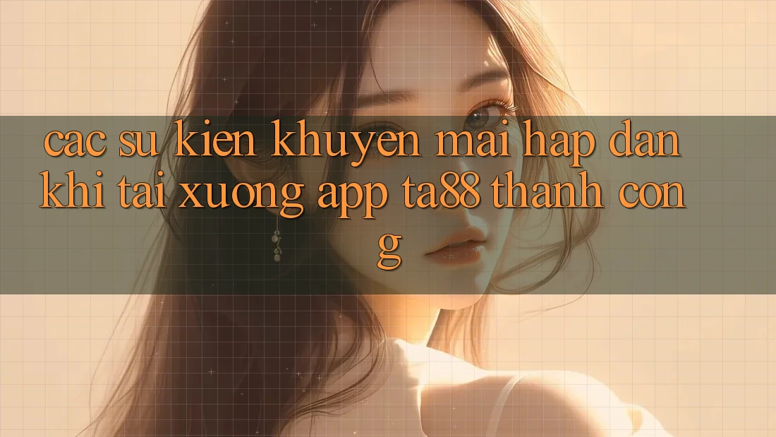 Các Sự Kiện Khuyến Mãi Hấp Dẫn Khi Tải xuống App TA88 Thành Công Các Sự Kiện Khuyến Mãi Hấp Dẫn Khi Tải xuống App TA88 Thành Công