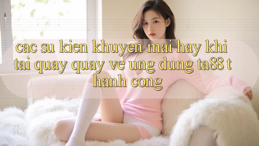 Các Sự Kiện Khuyến Mãi Hay Khi Tải quay quay về Ứng dụng TA88 Thành Công Các Sự Kiện Khuyến Mãi Hay Khi Tải quay quay về Ứng dụng TA88 Thành Công