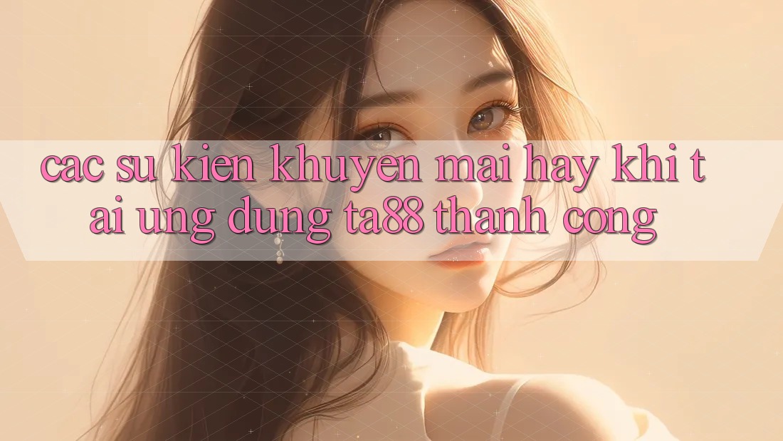 Các Sự Kiện Khuyến Mãi Hay Khi Tải Ứng dụng TA88 Thành Công Các Sự Kiện Khuyến Mãi Hay Khi Tải Ứng dụng TA88 Thành Công