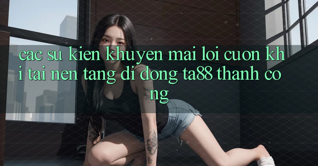 Các Sự Kiện Khuyến Mãi Lôi cuốn Khi Tải Nền tảng di động TA88 Thành Công Các Sự Kiện Khuyến Mãi Lôi cuốn Khi Tải Nền tảng di động TA88 Thành Công