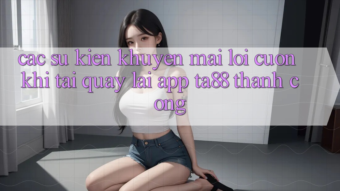 Các Sự Kiện Khuyến Mãi Lôi cuốn Khi Tải quay lại App TA88 Thành Công