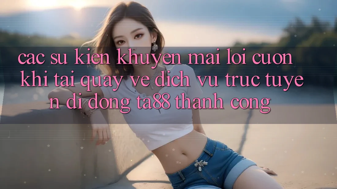 Các Sự Kiện Khuyến Mãi Lôi cuốn Khi Tải quay về Dịch vụ trực tuyến di động TA88 Thành Công