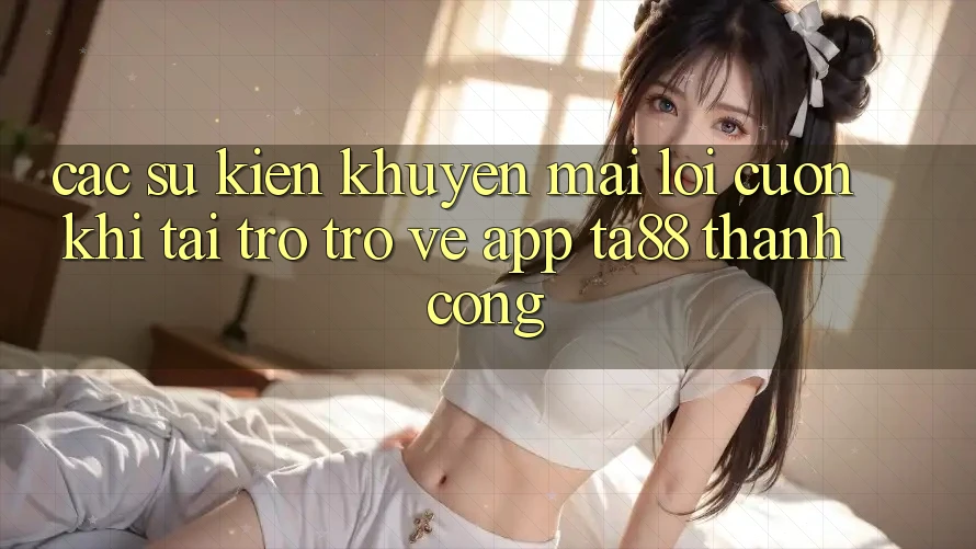 Các Sự Kiện Khuyến Mãi Lôi cuốn Khi Tải trở trở về App TA88 Thành Công