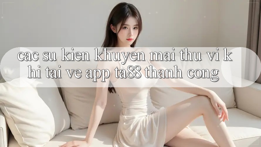 Các Sự Kiện Khuyến Mãi Thú vị Khi Tải về App TA88 Thành Công