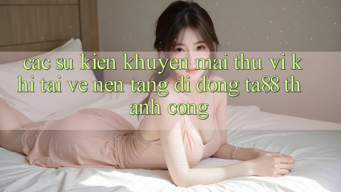 Các Sự Kiện Khuyến Mãi Thú vị Khi Tải về Nền tảng di động TA88 Thành Công Các Sự Kiện Khuyến Mãi Thú vị Khi Tải về Nền tảng di động TA88 Thành Công
