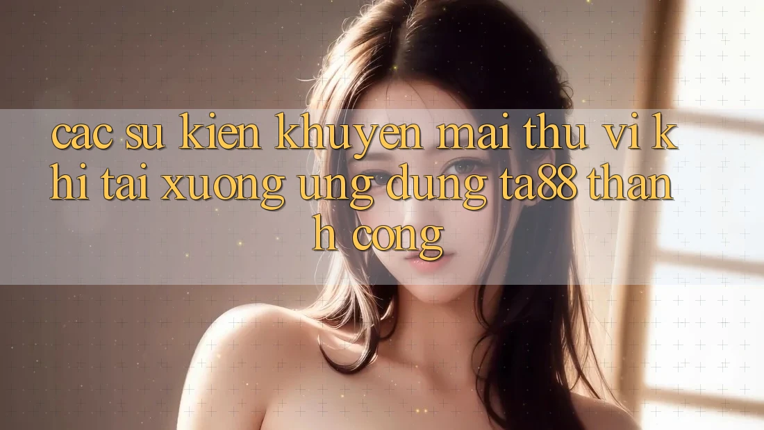 Các Sự Kiện Khuyến Mãi Thú vị Khi Tải xuống Ứng dụng TA88 Thành Công