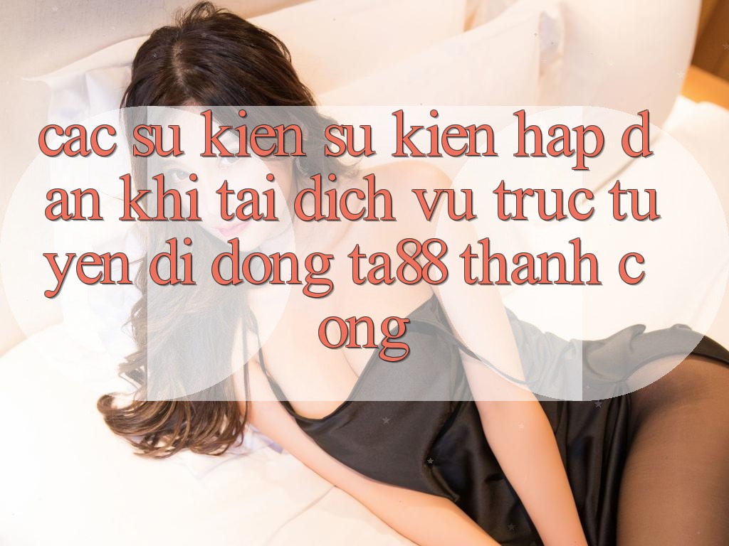 Các Sự Kiện Sự kiện Hấp dẫn Khi Tải Dịch vụ trực tuyến di động TA88 Thành Công Các Sự Kiện Sự kiện Hấp dẫn Khi Tải Dịch vụ trực tuyến di động TA88 Thành Công