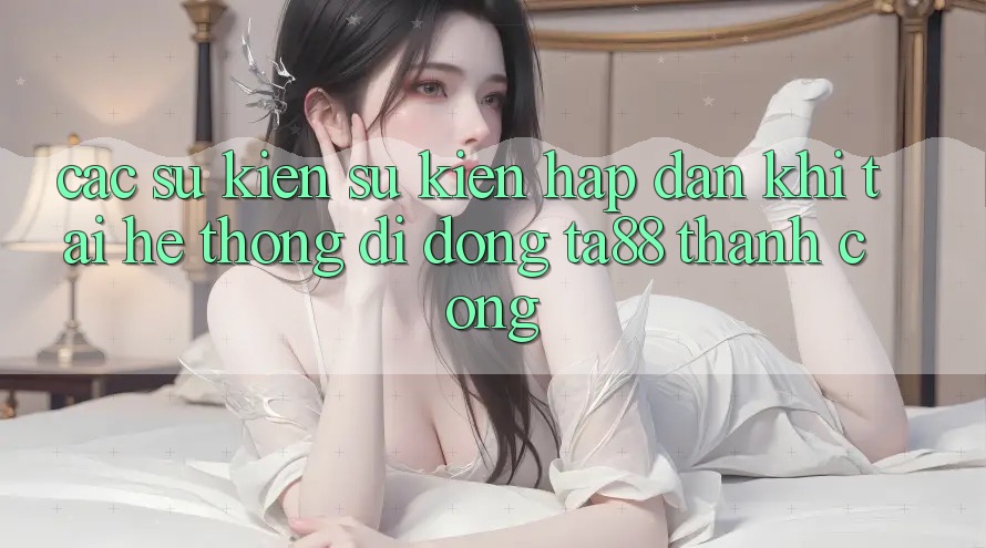 Các Sự Kiện Sự kiện Hấp dẫn Khi Tải Hệ thống di động TA88 Thành Công Các Sự Kiện Sự kiện Hấp dẫn Khi Tải Hệ thống di động TA88 Thành Công