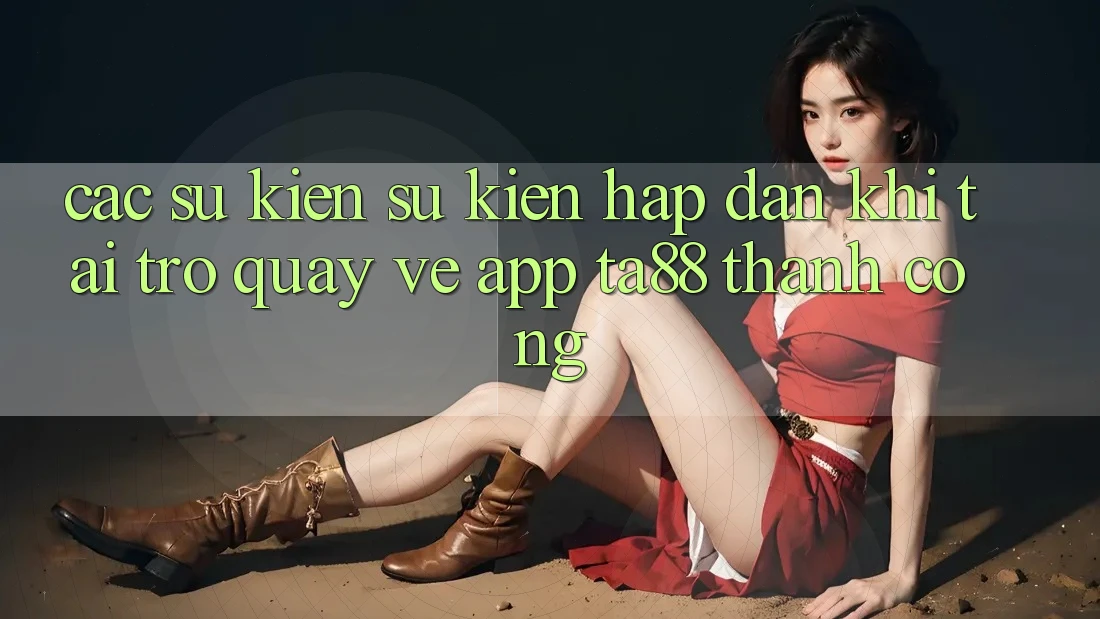 Các Sự Kiện Sự kiện Hấp dẫn Khi Tải trở quay về App TA88 Thành Công Các Sự Kiện Sự kiện Hấp dẫn Khi Tải trở quay về App TA88 Thành Công