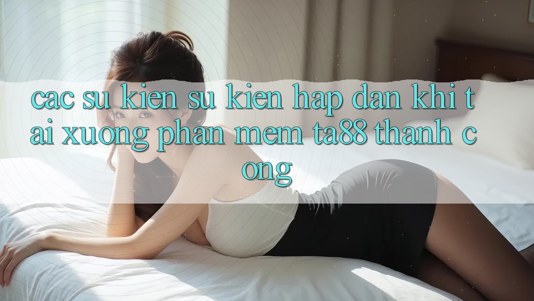 Các Sự Kiện Sự kiện Hấp Dẫn Khi Tải xuống Phần mềm TA88 Thành Công Các Sự Kiện Sự kiện Hấp Dẫn Khi Tải xuống Phần mềm TA88 Thành Công