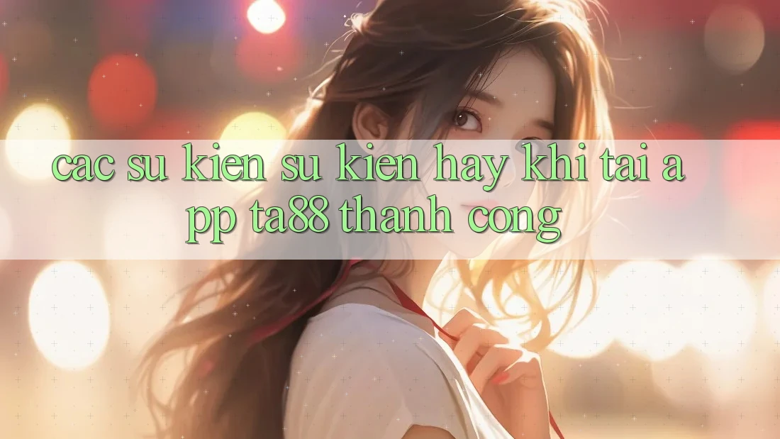 Các Sự Kiện Sự kiện Hay Khi Tải App TA88 Thành Công