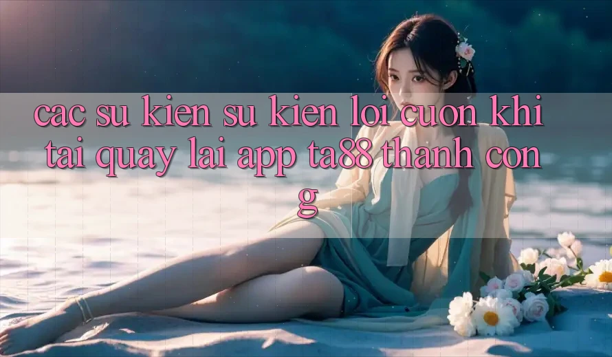 Các Sự Kiện Sự kiện Lôi cuốn Khi Tải quay lại App TA88 Thành Công Các Sự Kiện Sự kiện Lôi cuốn Khi Tải quay lại App TA88 Thành Công