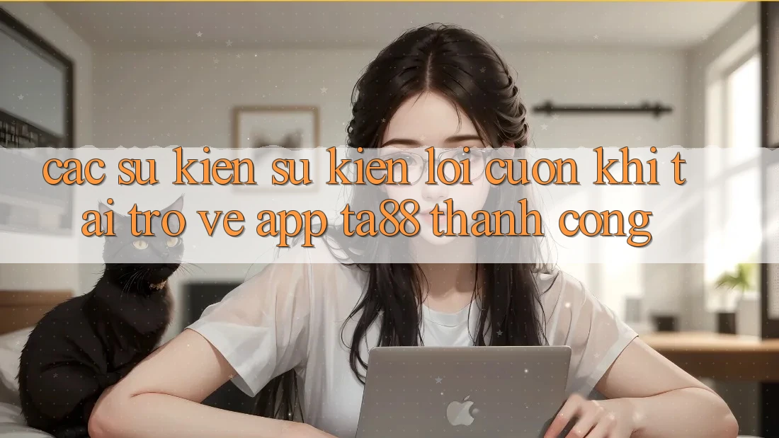 Các Sự Kiện Sự kiện Lôi cuốn Khi Tải trở về App TA88 Thành Công