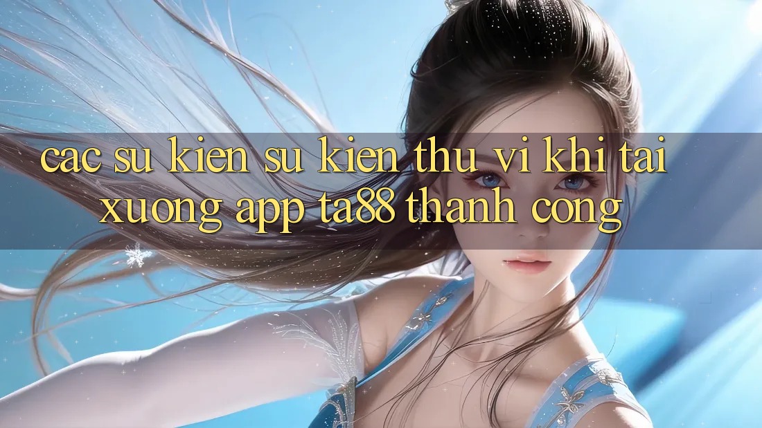 Các Sự Kiện Sự kiện Thú vị Khi Tải xuống App TA88 Thành Công