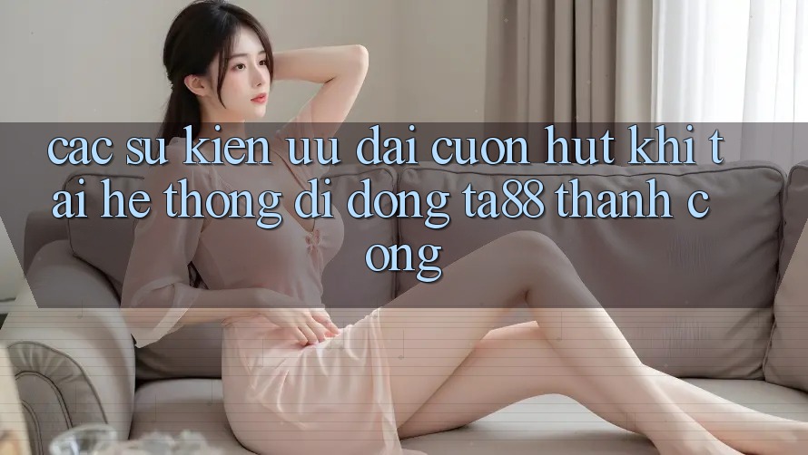 Các Sự Kiện Ưu đãi Cuốn hút Khi Tải Hệ thống di động TA88 Thành Công Các Sự Kiện Ưu đãi Cuốn hút Khi Tải Hệ thống di động TA88 Thành Công