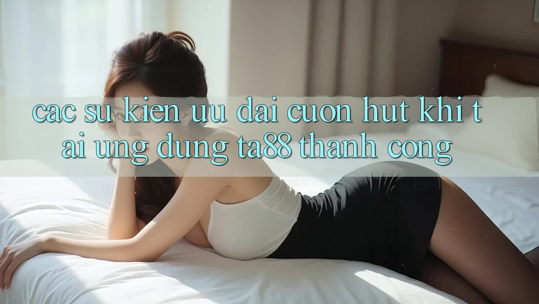 Các Sự Kiện Ưu đãi Cuốn hút Khi Tải Ứng dụng TA88 Thành Công Các Sự Kiện Ưu đãi Cuốn hút Khi Tải Ứng dụng TA88 Thành Công