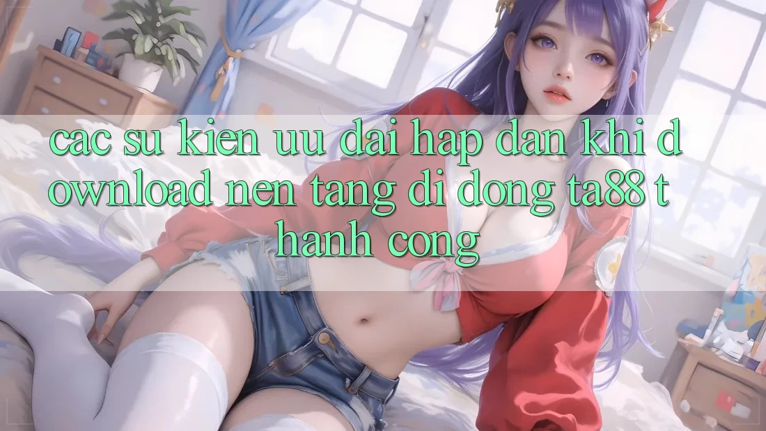 Các Sự Kiện Ưu đãi Hấp Dẫn Khi Download Nền tảng di động TA88 Thành Công Các Sự Kiện Ưu đãi Hấp Dẫn Khi Download Nền tảng di động TA88 Thành Công