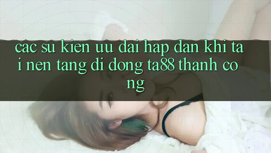 Các Sự Kiện Ưu đãi Hấp Dẫn Khi Tải Nền tảng di động TA88 Thành Công