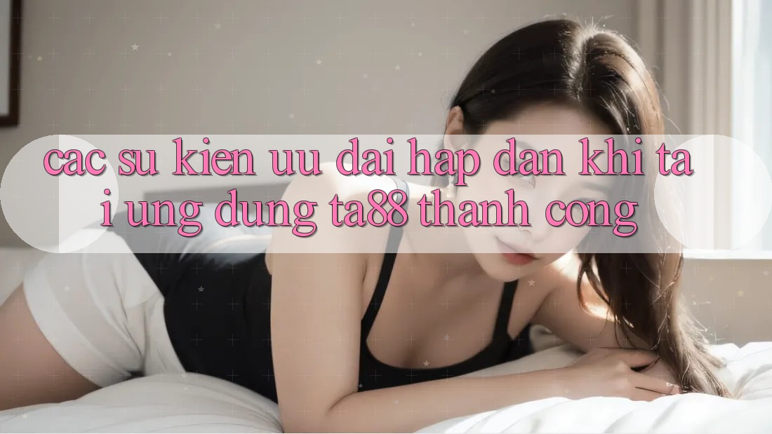 Các Sự Kiện Ưu đãi Hấp dẫn Khi Tải Ứng dụng TA88 Thành Công
