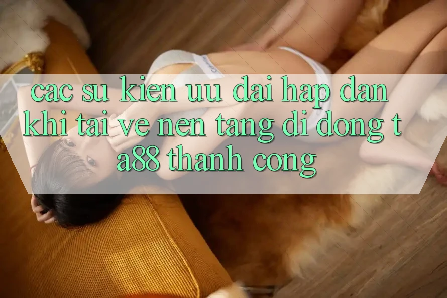 Các Sự Kiện Ưu đãi Hấp dẫn Khi Tải về Nền tảng di động TA88 Thành Công Các Sự Kiện Ưu đãi Hấp dẫn Khi Tải về Nền tảng di động TA88 Thành Công