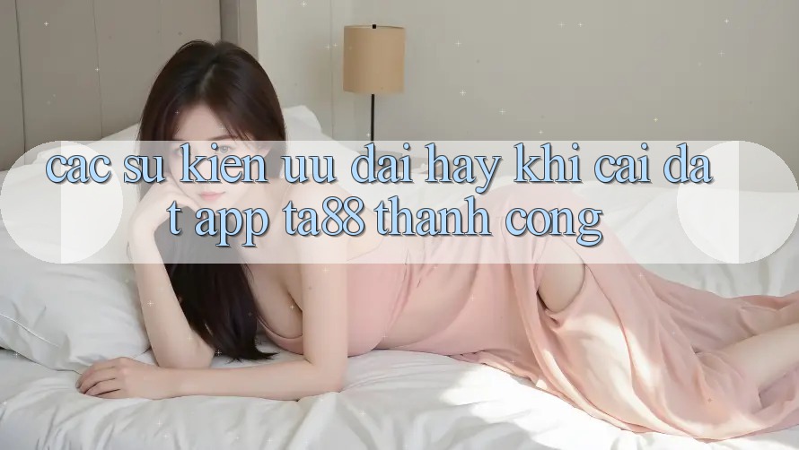 Các Sự Kiện Ưu đãi Hay Khi Cài đặt App TA88 Thành Công