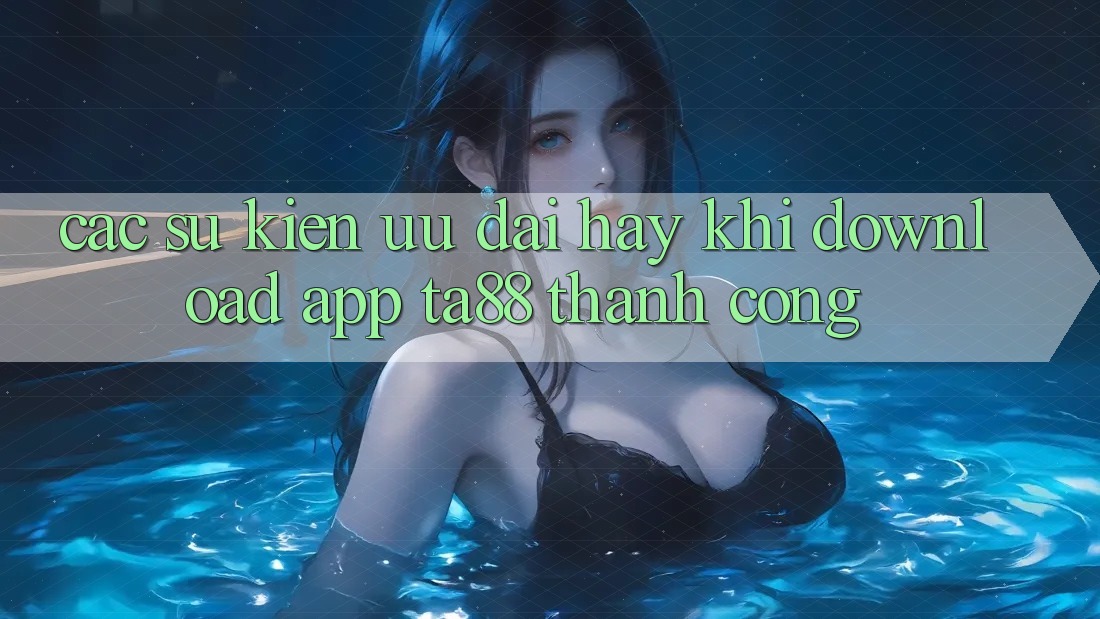 Các Sự Kiện Ưu đãi Hay Khi Download App TA88 Thành Công Các Sự Kiện Ưu đãi Hay Khi Download App TA88 Thành Công