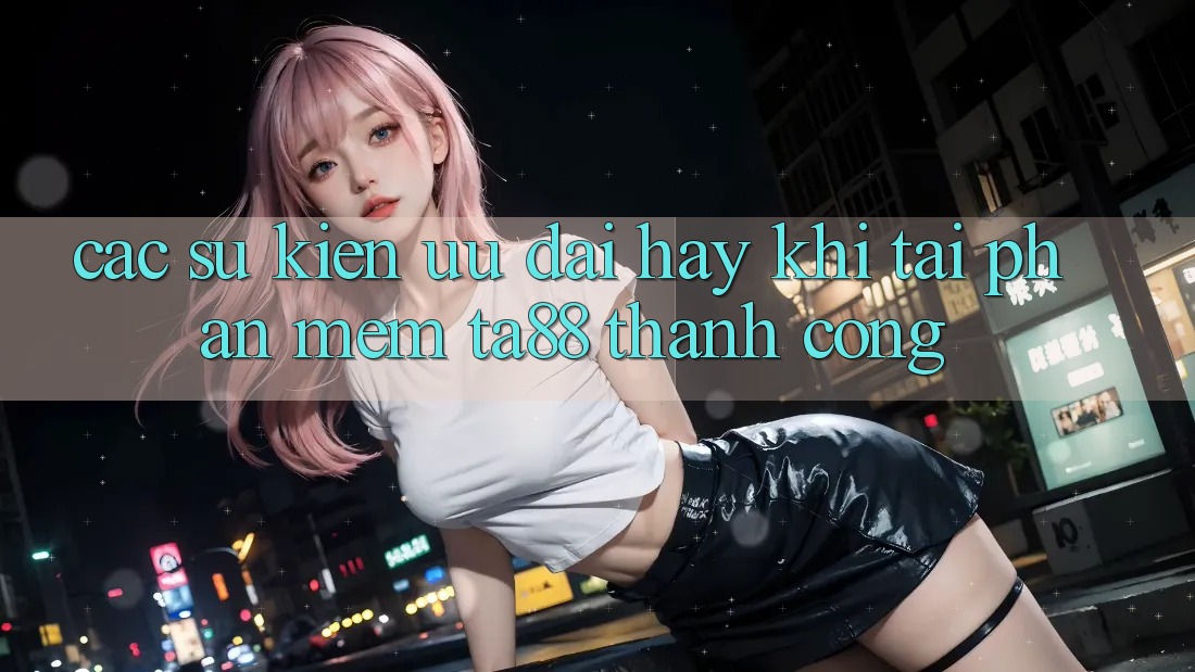 Các Sự Kiện Ưu đãi Hay Khi Tải Phần mềm TA88 Thành Công