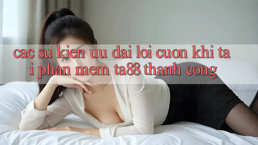 Các Sự Kiện Ưu đãi Lôi cuốn Khi Tải Phần mềm TA88 Thành Công Các Sự Kiện Ưu đãi Lôi cuốn Khi Tải Phần mềm TA88 Thành Công