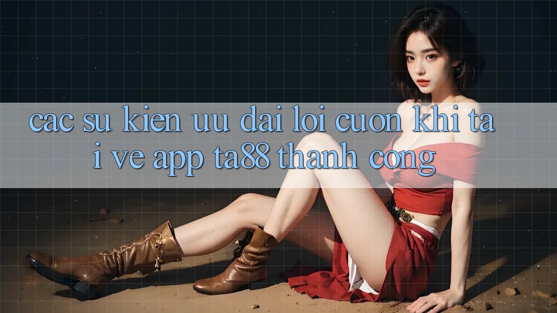 Các Sự Kiện Ưu đãi Lôi cuốn Khi Tải về App TA88 Thành Công Các Sự Kiện Ưu đãi Lôi cuốn Khi Tải về App TA88 Thành Công