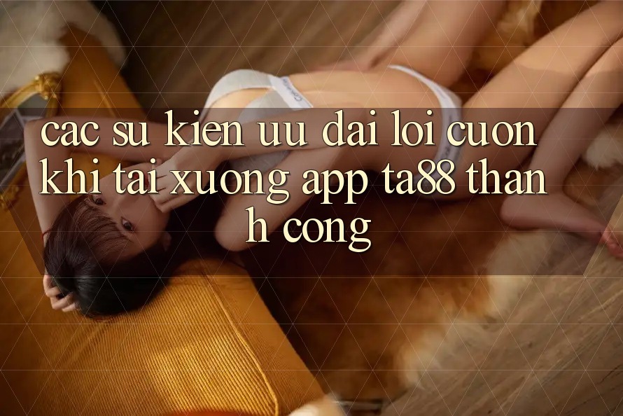 Các Sự Kiện Ưu đãi Lôi cuốn Khi Tải xuống App TA88 Thành Công Các Sự Kiện Ưu đãi Lôi cuốn Khi Tải xuống App TA88 Thành Công