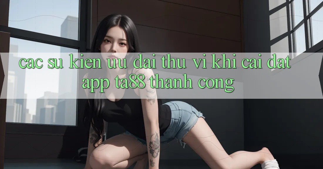 Các Sự Kiện Ưu đãi Thú vị Khi Cài đặt App TA88 Thành Công Các Sự Kiện Ưu đãi Thú vị Khi Cài đặt App TA88 Thành Công