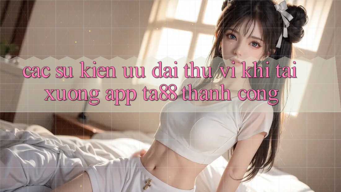 Các Sự Kiện Ưu đãi Thú vị Khi Tải xuống App TA88 Thành Công