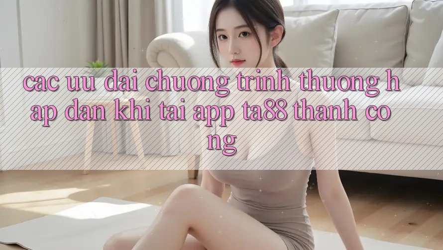 Các Ưu đãi Chương trình thưởng Hấp Dẫn Khi Tải App TA88 Thành Công Các Ưu đãi Chương trình thưởng Hấp Dẫn Khi Tải App TA88 Thành Công