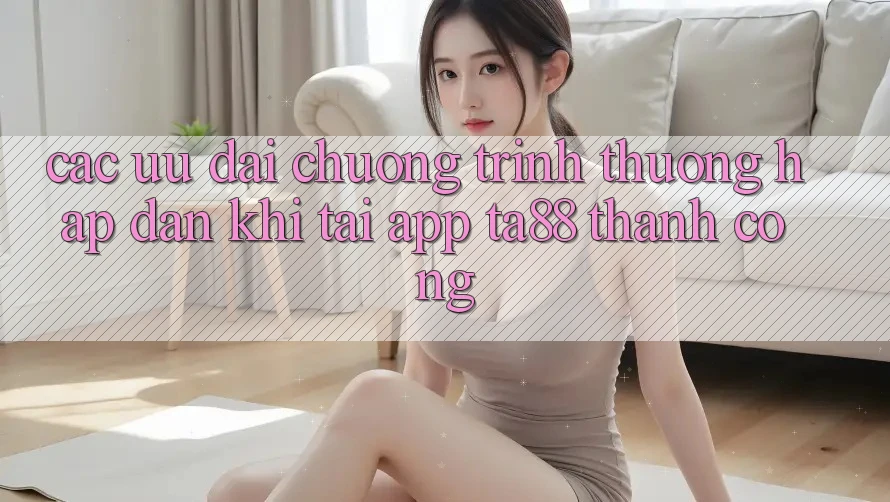 Các Ưu đãi Chương trình thưởng Hấp Dẫn Khi Tải App TA88 Thành Công Các Ưu đãi Chương trình thưởng Hấp Dẫn Khi Tải App TA88 Thành Công