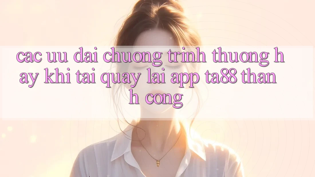 Các Ưu đãi Chương trình thưởng Hay Khi Tải quay lại App TA88 Thành Công