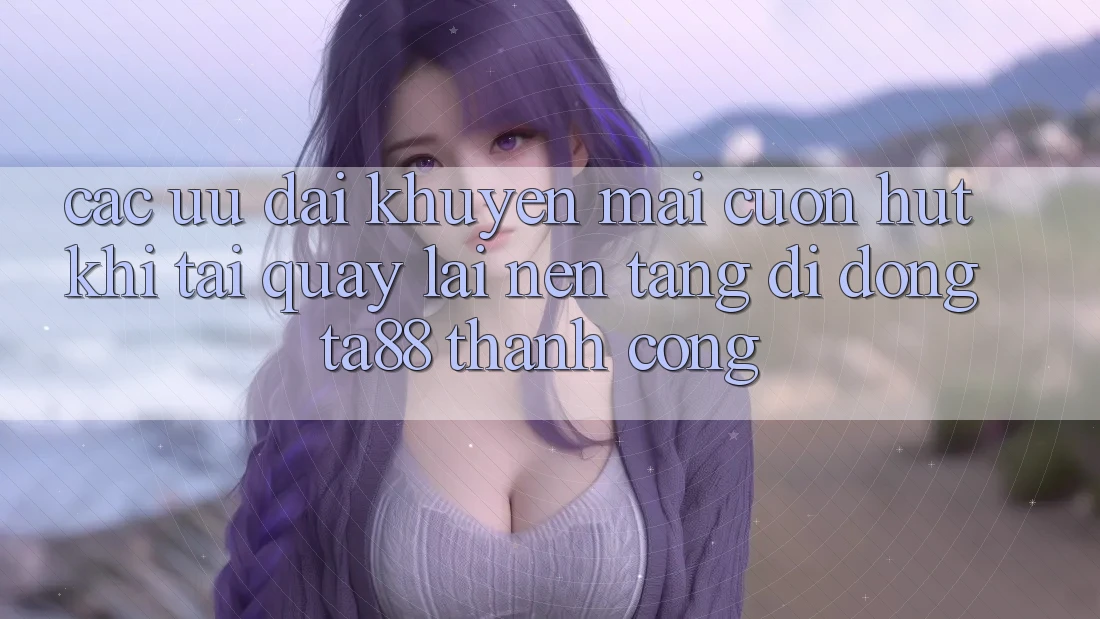 Các Ưu đãi Khuyến Mãi Cuốn hút Khi Tải quay lại Nền tảng di động TA88 Thành Công Các Ưu đãi Khuyến Mãi Cuốn hút Khi Tải quay lại Nền tảng di động TA88 Thành Công