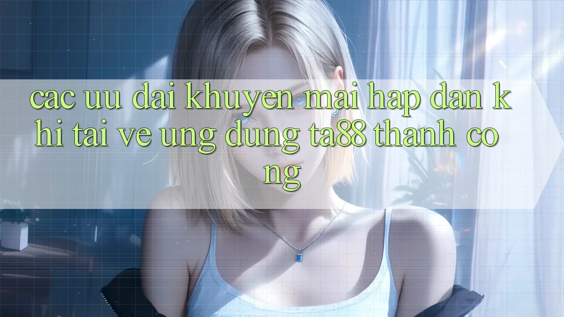 Các Ưu đãi Khuyến Mãi Hấp Dẫn Khi Tải về Ứng dụng TA88 Thành Công Các Ưu đãi Khuyến Mãi Hấp Dẫn Khi Tải về Ứng dụng TA88 Thành Công