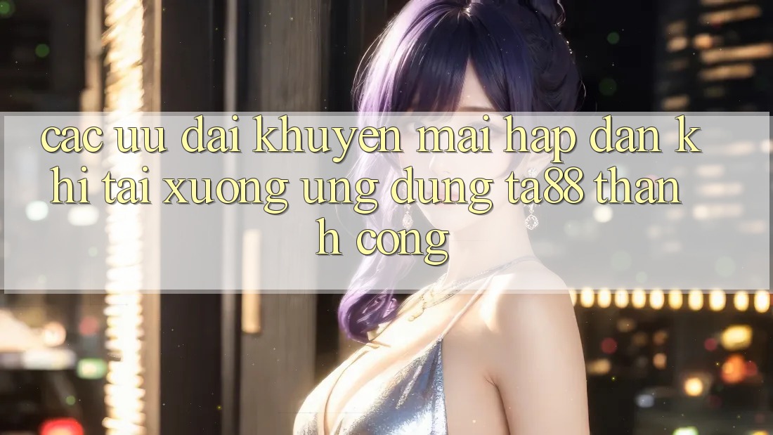Các Ưu đãi Khuyến Mãi Hấp dẫn Khi Tải xuống Ứng dụng TA88 Thành Công Các Ưu đãi Khuyến Mãi Hấp dẫn Khi Tải xuống Ứng dụng TA88 Thành Công