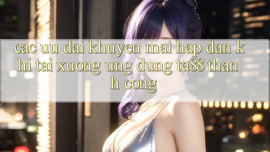 Các Ưu đãi Khuyến Mãi Hấp dẫn Khi Tải xuống Ứng dụng TA88 Thành Công