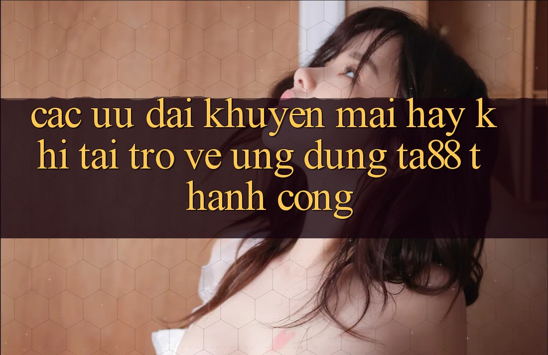 Các Ưu đãi Khuyến Mãi Hay Khi Tải trở về Ứng dụng TA88 Thành Công