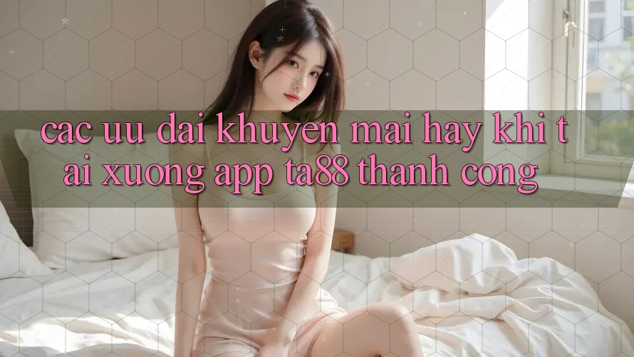 Các Ưu đãi Khuyến Mãi Hay Khi Tải xuống App TA88 Thành Công Các Ưu đãi Khuyến Mãi Hay Khi Tải xuống App TA88 Thành Công
